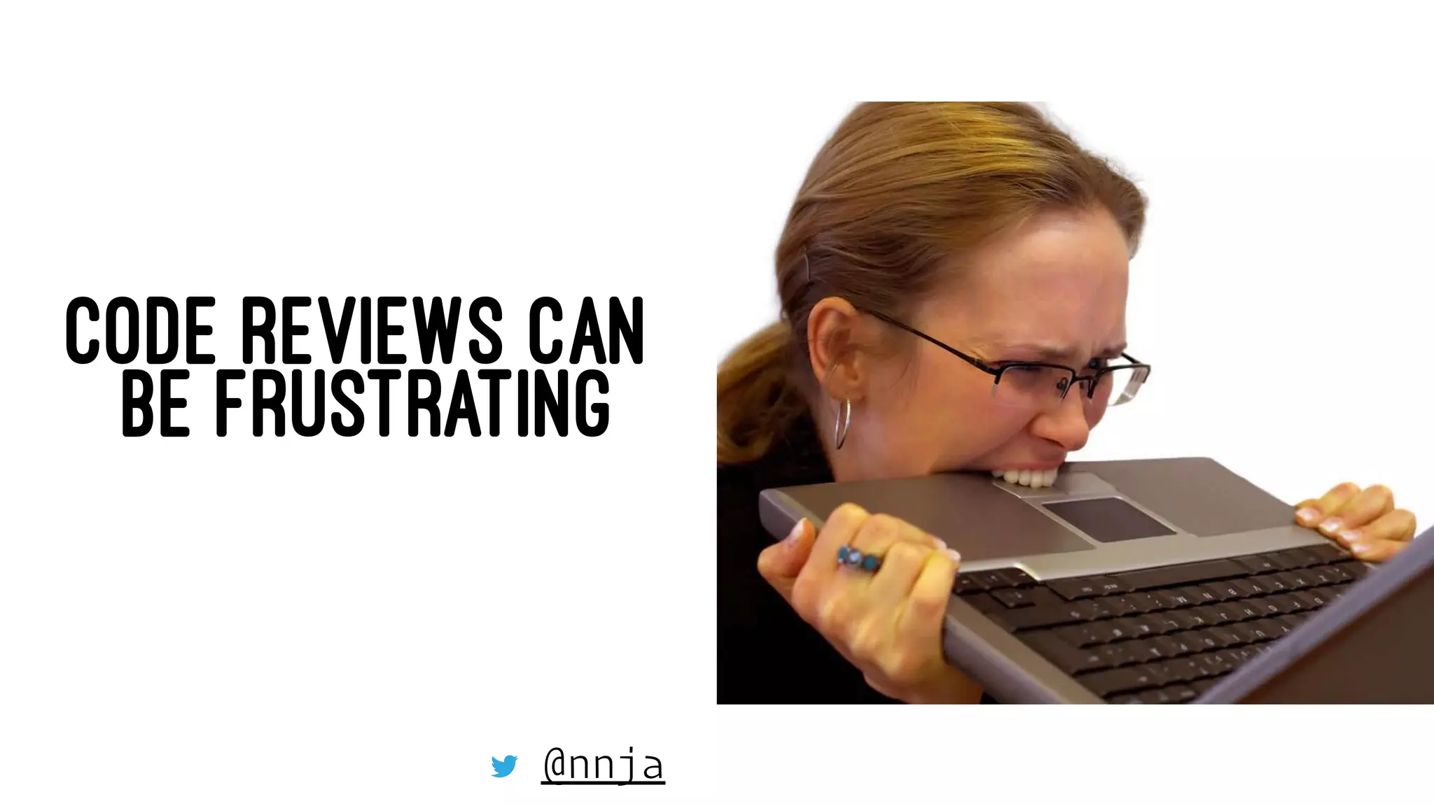 CODE REVIEWS CAN
BE FRUSTRATING
@nnja
 
