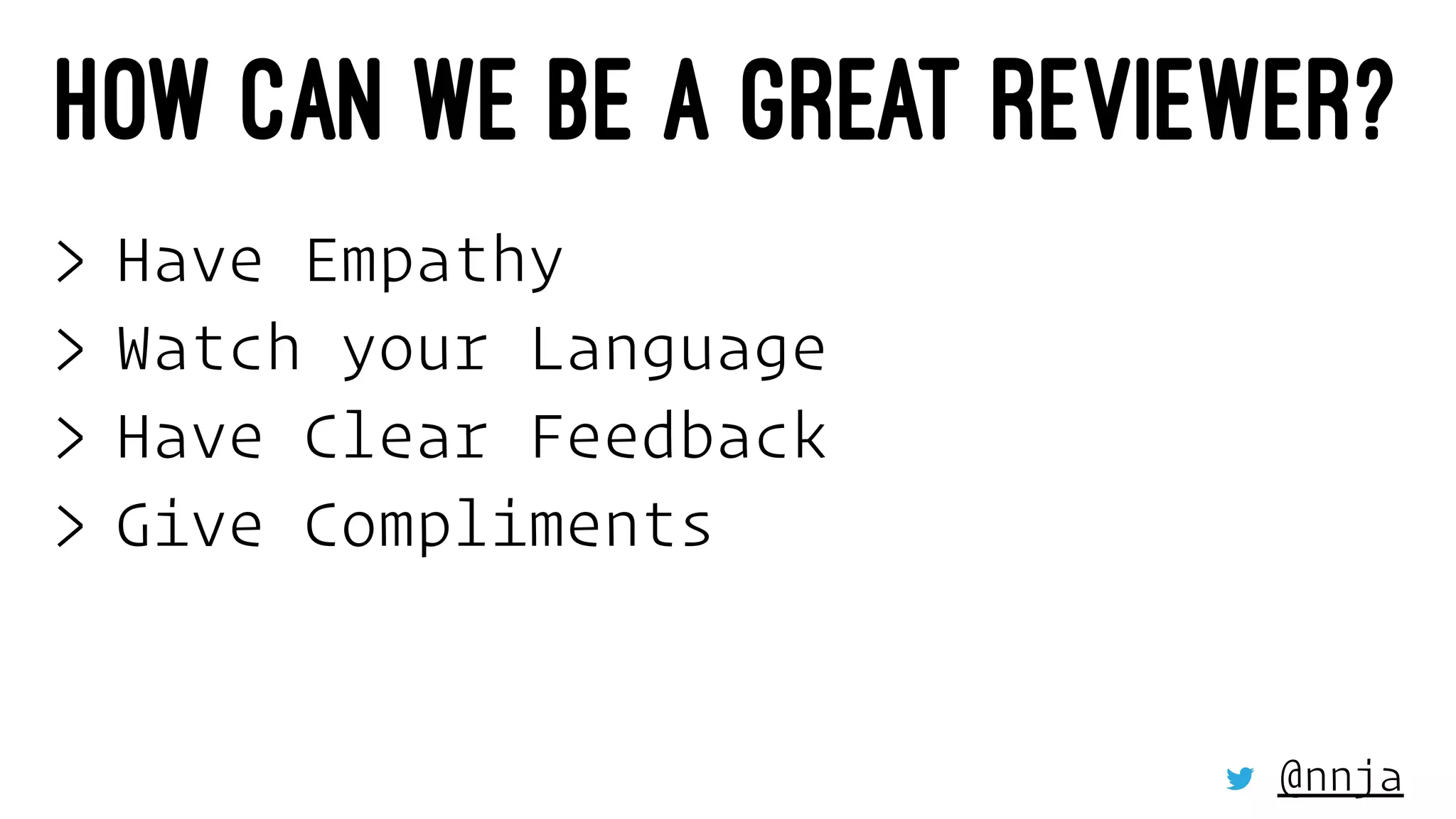 HOW CAN WE BE A GREAT REVIEWER?
> Have Empathy
> Watch your Language
> Have Clear Feedback
> Give Compliments
@nnja
 