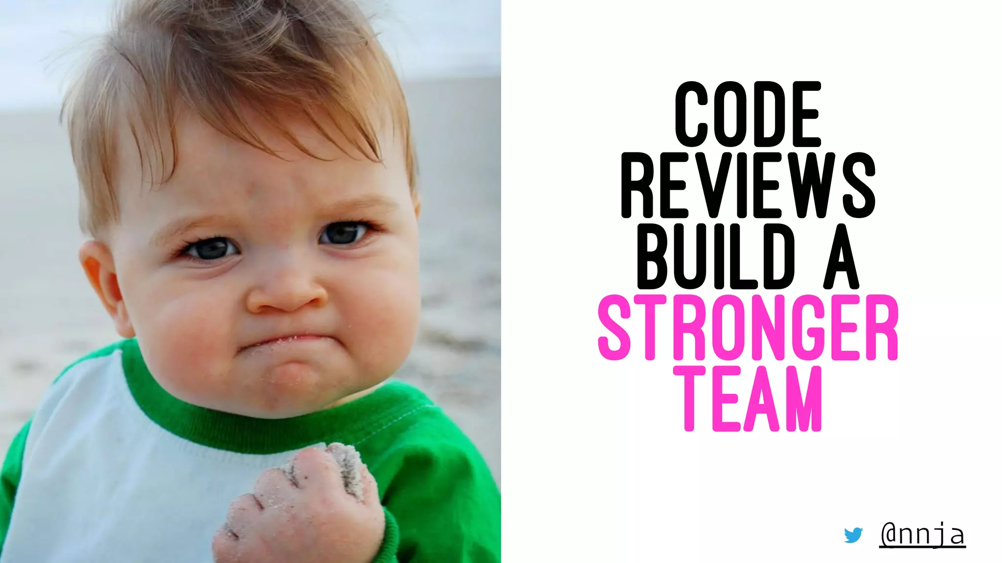 CODE
REVIEWS
BUILD A
STRONGER
TEAM
@nnja
 