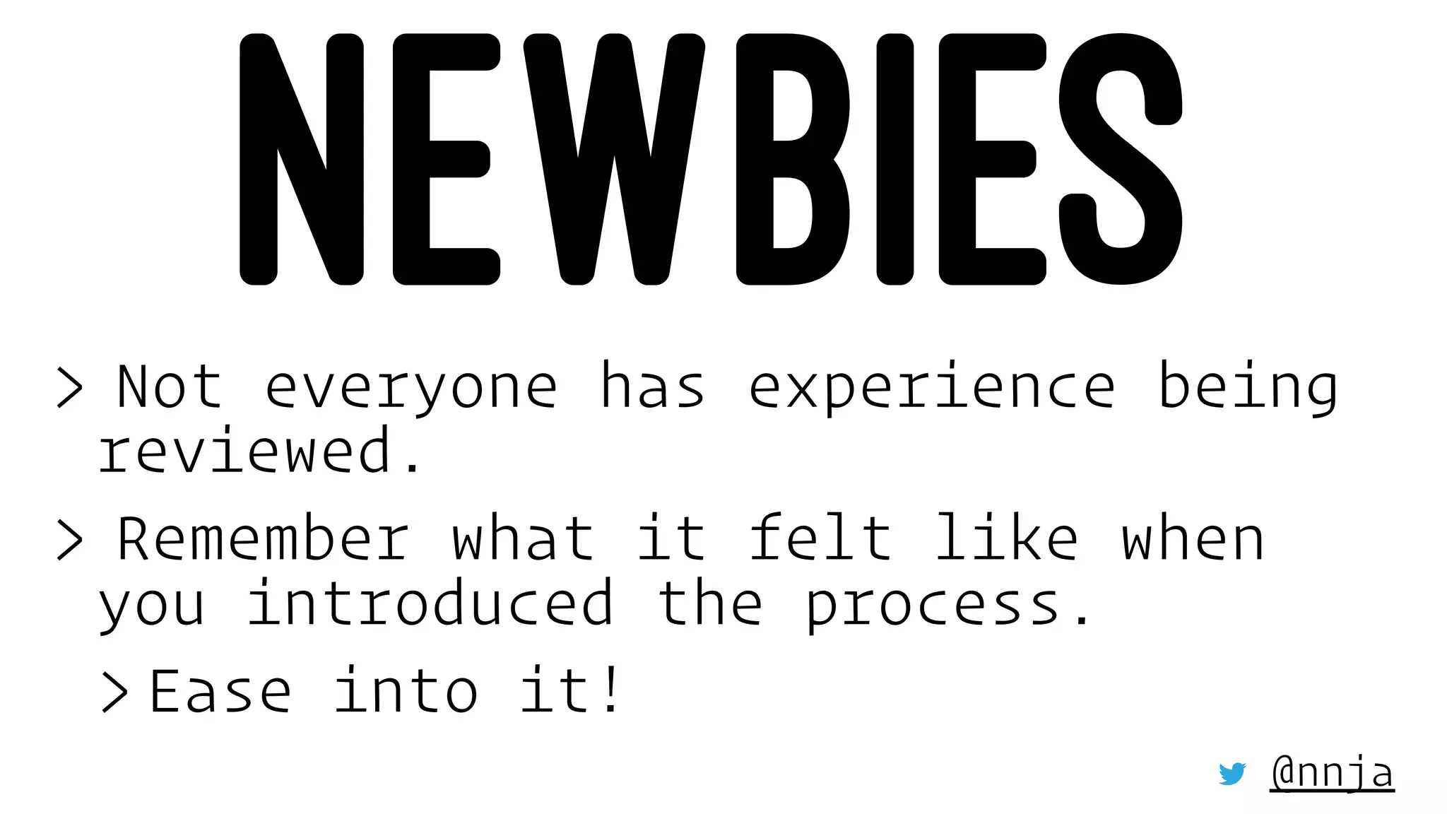 NEWBIES> Not everyone has experience being
reviewed.
> Remember what it felt like when
you introduced the process.
> Ease into it!
@nnja
 