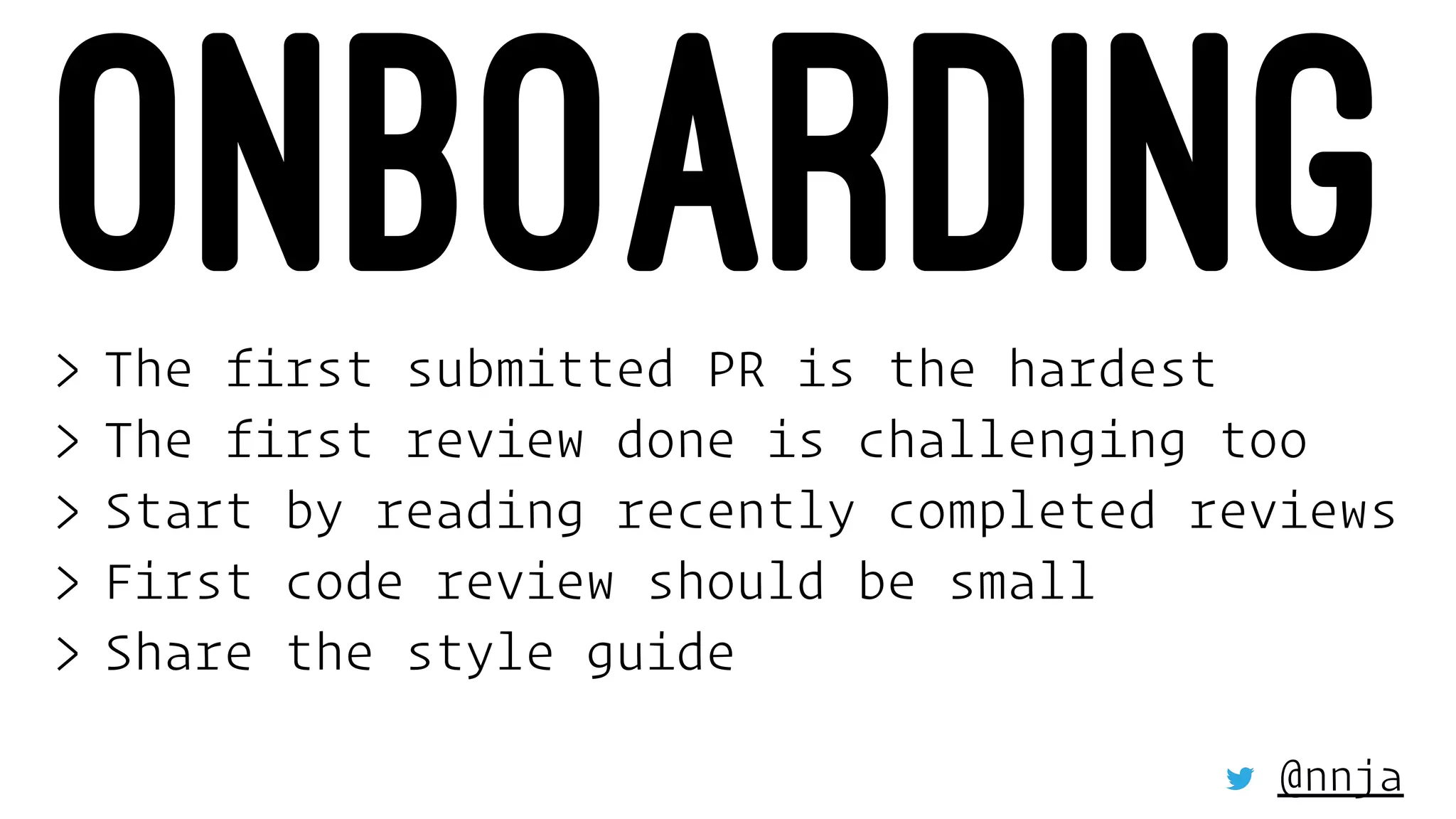 ONBOARDING> The first submitted PR is the hardest
> The first review done is challenging too
> Start by reading recently completed reviews
> First code review should be small
> Share the style guide
@nnja
 
