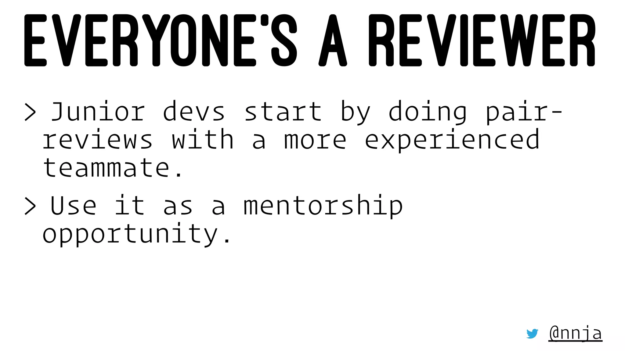 EVERYONE’S A REVIEWER
> Junior devs start by doing pair-
reviews with a more experienced
teammate.
> Use it as a mentorship
opportunity.
@nnja
 