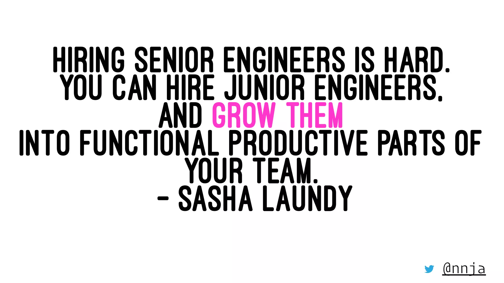 HIRING SENIOR ENGINEERS IS HARD.
YOU CAN HIRE JUNIOR ENGINEERS,
AND GROW THEM
INTO FUNCTIONAL PRODUCTIVE PARTS OF
YOUR TEAM.
- SASHA LAUNDY
@nnja
 