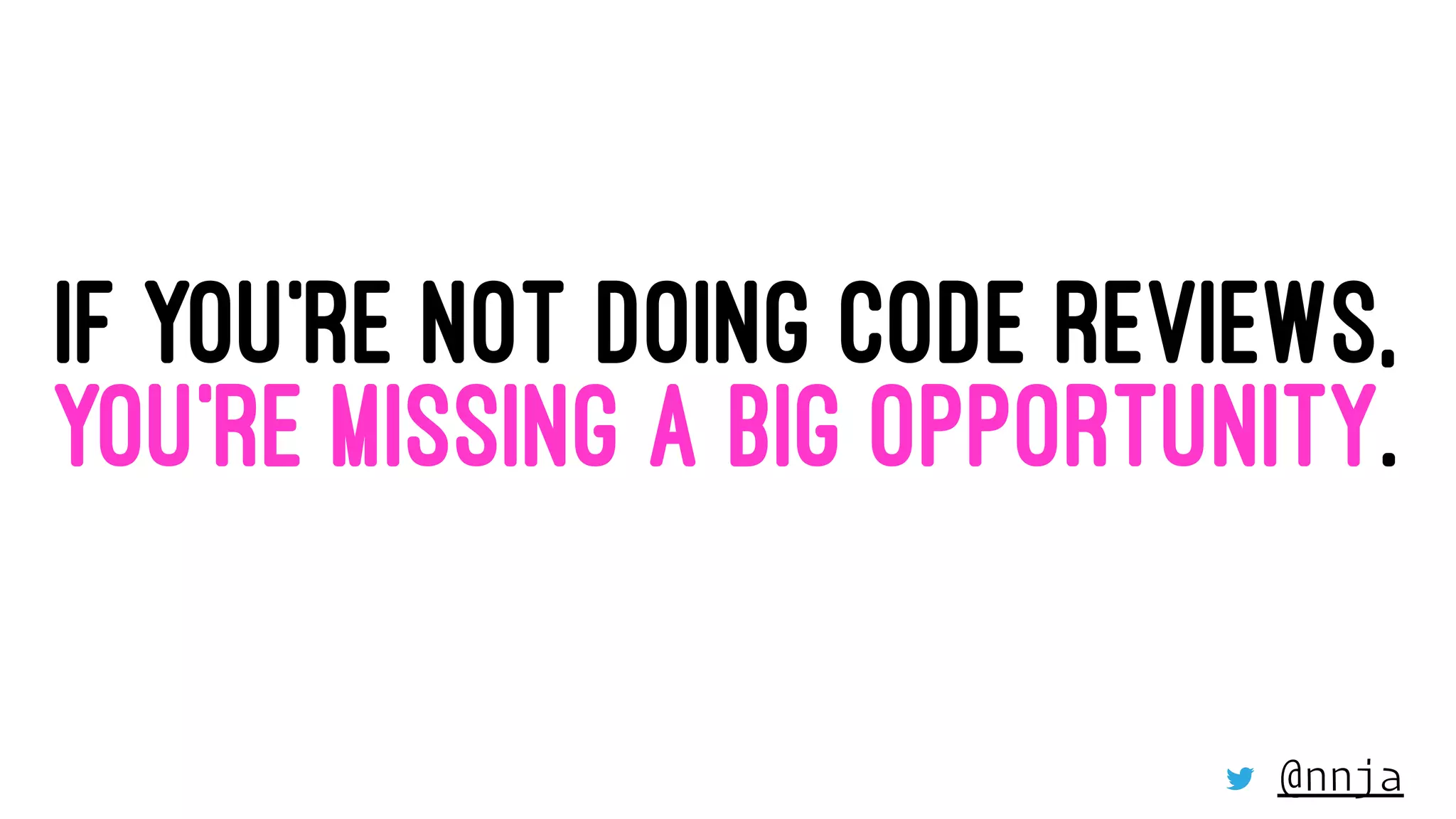 IF YOU’RE NOT DOING CODE REVIEWS,
YOU’RE MISSING A BIG OPPORTUNITY.
@nnja
 