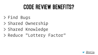 CODE REVIEW BENEFITS?
> Find Bugs
> Shared Ownership
> Shared Knowledge
> Reduce "Lottery Factor"
@nnja
 