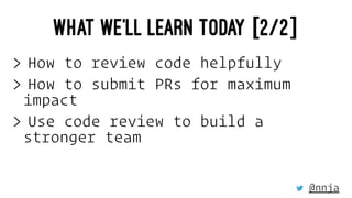 WHAT WE'LL LEARN TODAY [2/2]
> How to review code helpfully
> How to submit PRs for maximum
impact
> Use code review to bu...