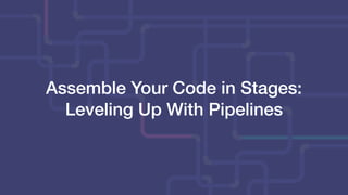 Assemble Your Code in Stages:
Leveling Up With Pipelines
 
