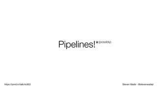 Steven Wade - @stevenwadejrhttps://joind.in/talk/4c853
Pipelines!*(possibly)
 