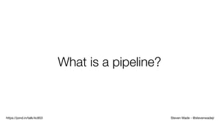 Steven Wade - @stevenwadejrhttps://joind.in/talk/4c853
What is a pipeline?
 