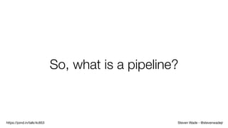 Steven Wade - @stevenwadejrhttps://joind.in/talk/4c853
So, what is a pipeline?
 