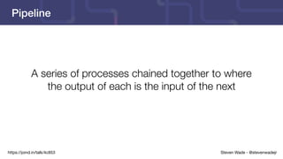Steven Wade - @stevenwadejrhttps://joind.in/talk/4c853
Pipeline
A series of processes chained together to where
the output of each is the input of the next
 