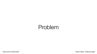 Steven Wade - @stevenwadejrhttps://joind.in/talk/4c853
Problem
 