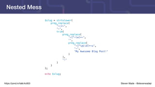Steven Wade - @stevenwadejrhttps://joind.in/talk/4c853
Nested Mess
$slug = strtolower(
preg_replace(
'~-+~',
'-',
trim(
preg_replace(
'~[^-w]+~',
'',
preg_replace(
'~[^pLd]+~u',
'-',
'My Awesome Blog Post!'
)
),
'-'
)
)
);
echo $slug;
 