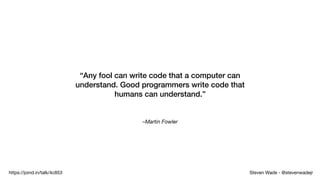 Steven Wade - @stevenwadejrhttps://joind.in/talk/4c853
–Martin Fowler
“Any fool can write code that a computer can
understand. Good programmers write code that
humans can understand.”
 