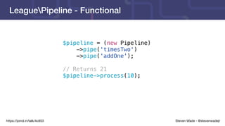 Steven Wade - @stevenwadejrhttps://joind.in/talk/4c853
LeaguePipeline - Functional
$pipeline = (new Pipeline)
->pipe('timesTwo')
->pipe('addOne');
// Returns 21
$pipeline->process(10);
 