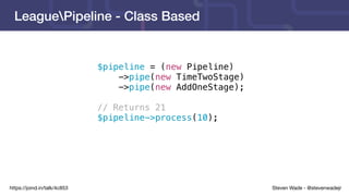 Steven Wade - @stevenwadejrhttps://joind.in/talk/4c853
LeaguePipeline - Class Based
$pipeline = (new Pipeline)
->pipe(new TimeTwoStage)
->pipe(new AddOneStage);
// Returns 21
$pipeline->process(10);
 