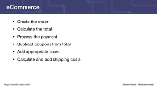 Steven Wade - @stevenwadejrhttps://joind.in/talk/4c853
eCommerce
• Create the order

• Calculate the total

• Process the payment

• Subtract coupons from total

• Add appropriate taxes

• Calculate and add shipping costs
 
