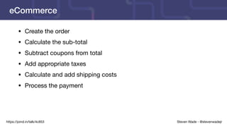 Steven Wade - @stevenwadejrhttps://joind.in/talk/4c853
eCommerce
• Create the order

• Calculate the sub-total

• Subtract coupons from total

• Add appropriate taxes

• Calculate and add shipping costs

• Process the payment
 
