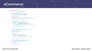 Steven Wade - @stevenwadejrhttps://joind.in/talk/4c853
eCommerce
class OrderProcessController
{
public function processOrder(Request $request)
{
$order = new Order;
$order->billing = $request->get('billing');
$order->shipping = $request->get('shipping');
$order->products = $request->get('products');
// Calculate sub-total
$productsTotal = 0;
foreach ($request->get('products', []) as $product) {
$productsTotal += ($product['price'] * $product['quantity']);
}
$order->order_total += round($productsTotal, 2);
// Add coupons
$couponCode = $request->get('coupon');
if ($couponCode) {
$couponRepo = app(CouponRepository::class);
$coupon = $couponRepo->findByCode($couponCode);
$discount = $coupon->isPercentage()
? round($coupon->amount / $order->order_total * 100, 2)
: $coupon->amount;
$order->order_total -= $discount;
}
// Add tax
$taxRate = TaxFactory::getRate($order->billing['state']);
$tax = $order->order_total * $taxRate;
$tax = round($tax, 2);
$order->order_total += $tax;
$order->tax = $tax;
// Calculate shipping
// Free shipping on orders $100+
if ($order->order_total < 100) {
$calculator = new ShippingCalculator;
$shipping = $calculator->calculate($order->shipping);
$order->order_total += $shipping;
}
// Process payment
$receipt = $this->paymentGateway->process($order);
$order->confirmation = $receipt->transaction_id;
event(new OrderProcessed($order));
$order->save();
return response(null);
}
}
 