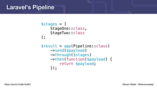 Steven Wade - @stevenwadejrhttps://joind.in/talk/4c853
Laravel's Pipeline
$stages = [
StageOne::class,
StageTwo::class
];
$result = app(Pipeline::class)
->send($payload)
->through($stages)
->then(function($payload) {
return $payload;
});
 