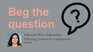 Beg the
question
Edmund Rice Education
Library Network Conference
2018
 