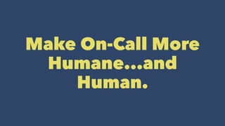 Make On-Call More
Humane...and
Human.
 