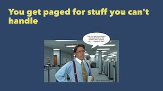 You get paged for stuff you can't
handle
 