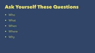 Ask Yourself These Questions
• Who
• What
• When
• Where
• Why
 