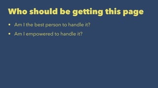 Who should be getting this page
• Am I the best person to handle it?
• Am I empowered to handle it?
 