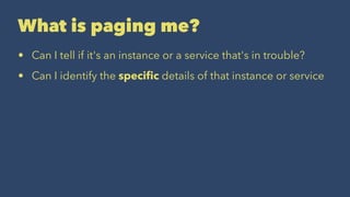 What is paging me?
• Can I tell if it's an instance or a service that's in trouble?
• Can I identify the speciﬁc details of that instance or service
 