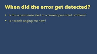 When did the error get detected?
• Is this a past-tense alert or a current persistent problem?
• Is it worth paging me now?
 