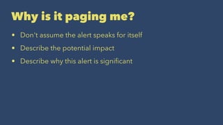 Why is it paging me?
• Don't assume the alert speaks for itself
• Describe the potential impact
• Describe why this alert is signiﬁcant
 