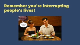 Remember you're interrupting
people's lives!
 