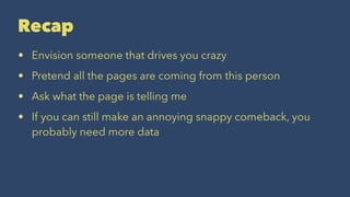 Recap
• Envision someone that drives you crazy
• Pretend all the pages are coming from this person
• Ask what the page is telling me
• If you can still make an annoying snappy comeback, you
probably need more data
 