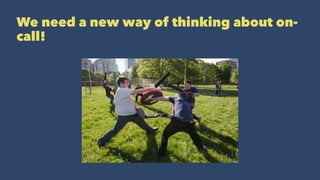We need a new way of thinking about on-
call!
 