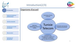 Introduction(2/3)
Introduction
Etude de l’existant et
problématique
Solution proposée
Architecture et choix
conceptuels
Mise en place
Conclusion et
perspectives
Organisme d’accueil
4
Tunisie
Telecom
Fournisseur d’accès
à Internet
Partenaire avec groupe
Khechine de tourisme
Partenaire dans
l’enseignement supérieur et
recherches scientifiques
liées de télécommunications
Opérateur
téléphonique fixes et
mobiles
 