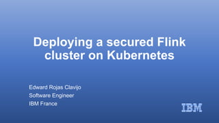 Deploying a secured Flink
cluster on Kubernetes
Edward Rojas Clavijo
Software Engineer
IBM France
 