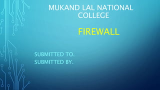 MUKAND LAL NATIONAL
COLLEGE
FIREWALL
SUBMITTED TO.
SUBMITTED BY.
 