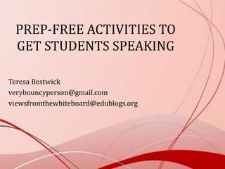 PREP-FREE ACTIVITIES TO
GET STUDENTS SPEAKING
Teresa Bestwick
verybouncyperson@gmail.com
viewsfromthewhiteboard@edublogs.org
 