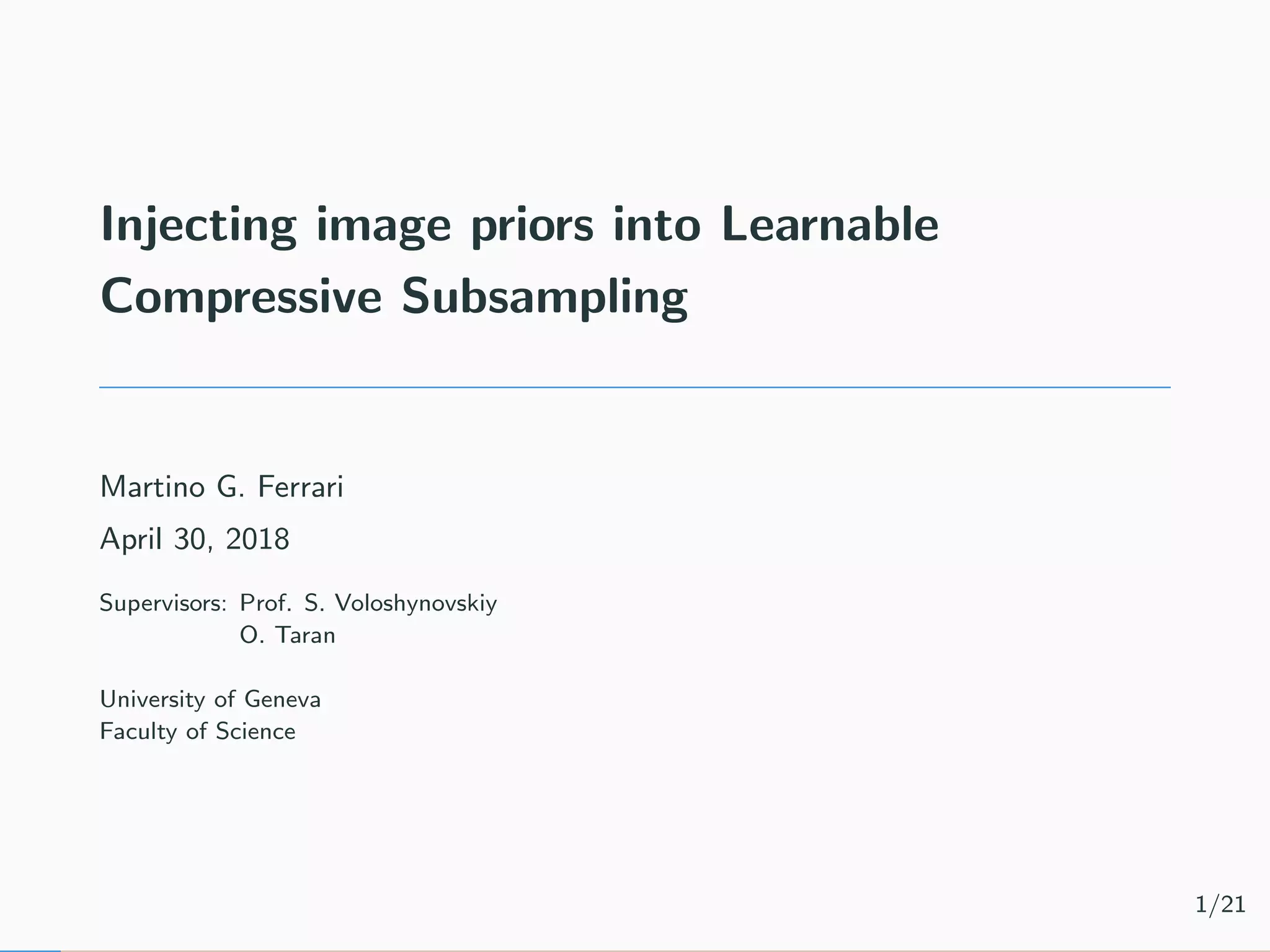 Injecting image priors into Learnable Compressive Subsampling Martino G. Ferrari April 30, 2018 Supervisors: Prof. S. Voloshynovskiy O. Taran University of Geneva Faculty of Science 1/21 