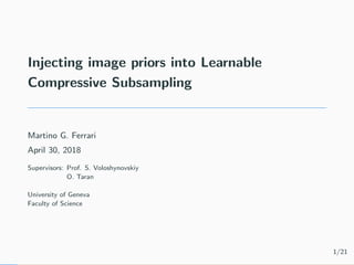 Injecting image priors into Learnable
Compressive Subsampling
Martino G. Ferrari
April 30, 2018
Supervisors: Prof. S. Voloshynovskiy
O. Taran
University of Geneva
Faculty of Science
1/21
 