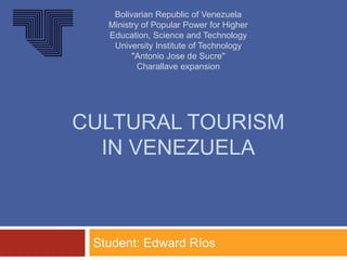 CULTURAL TOURISM
IN VENEZUELA
Student: Edward Ríos
Bolivarian Republic of Venezuela
Ministry of Popular Power for Higher
Education, Science and Technology
University Institute of Technology
"Antonio Jose de Sucre"
Charallave expansion
 