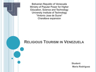 RELIGIOUS TOURISM IN VENEZUELA
Student:
Maria Rodriguez
Bolivarian Republic of Venezuela
Ministry of Popular Power for Higher
Education, Science and Technology
University Institute of Technology
"Antonio Jose de Sucre"
Charallave expansion
 