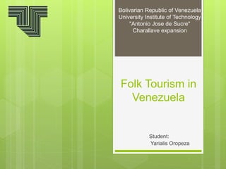 Folk Tourism in
Venezuela
Student:
Yarialis Oropeza
Bolivarian Republic of Venezuela
University Institute of Technology
"Antonio Jose de Sucre"
Charallave expansion
 