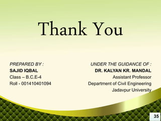 Thank You
PREPARED BY :
SAJID IQBAL
Class – B.C.E-4
Roll - 001410401094
UNDER THE GUIDANCE OF :
DR. KALYAN KR. MANDAL
Assistant Professor
Department of Civil Engineering
Jadavpur University
35
 