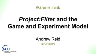 Project:Filter and the
Game and Experiment Model
Andrew Reid
@AJReid93
#GameThink
 