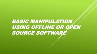 BASIC MANIPULATION
USING OFFLINE OR OPEN
SOURCE SOFTWARE
 