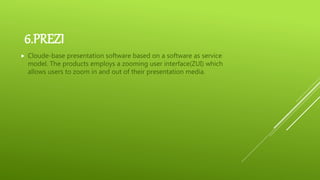 6.PREZI
 Cloude-base presentation software based on a software as service
model. The products employs a zooming user interface(ZUI) which
allows users to zoom in and out of their presentation media.
 