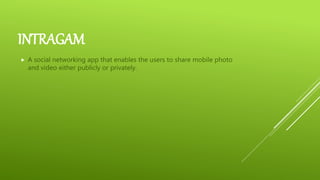 INTRAGAM
 A social networking app that enables the users to share mobile photo
and video either publicly or privately.
 