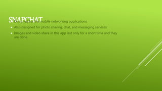 SNAPCHAT Designed for the mobile networking applications
 Also designed for photo sharing, chat, and messaging services
 Images and video share in this app last only for a short time and they
are done.
 